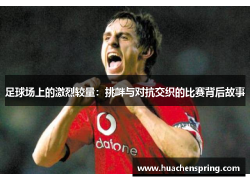 足球场上的激烈较量：挑衅与对抗交织的比赛背后故事