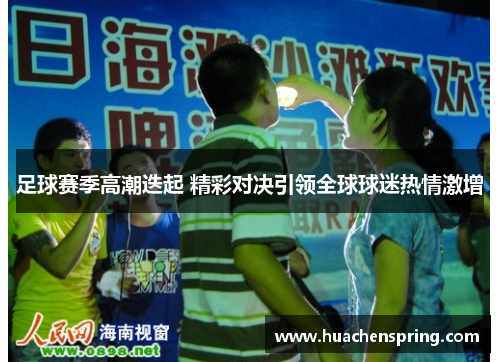 足球赛季高潮迭起 精彩对决引领全球球迷热情激增
