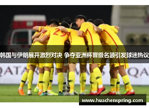 韩国与伊朗展开激烈对决 争夺亚洲杯晋级名额引发球迷热议