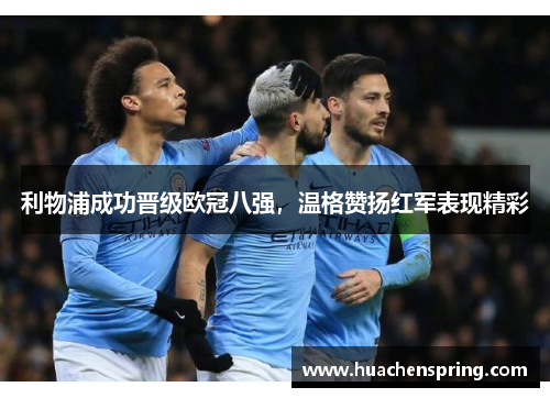 利物浦成功晋级欧冠八强，温格赞扬红军表现精彩